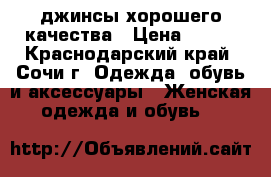 джинсы хорошего качества › Цена ­ 600 - Краснодарский край, Сочи г. Одежда, обувь и аксессуары » Женская одежда и обувь   